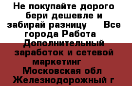 Не покупайте дорого,бери дешевле и забирай разницу!! - Все города Работа » Дополнительный заработок и сетевой маркетинг   . Московская обл.,Железнодорожный г.